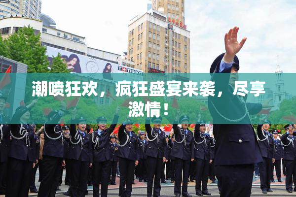 潮喷狂欢，疯狂盛宴来袭，尽享激情！