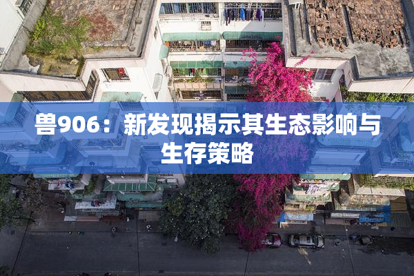 兽906：新发现揭示其生态影响与生存策略
