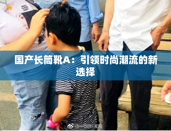 国产长筒靴A：引领时尚潮流的新选择