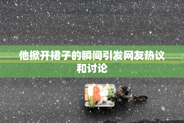 他掀开裙子的瞬间引发网友热议和讨论