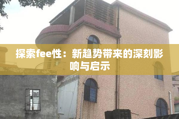 探索fee性：新趋势带来的深刻影响与启示