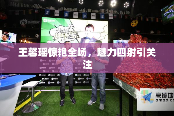 王馨瑶惊艳全场，魅力四射引关注
