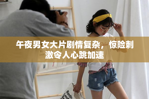 午夜男女大片剧情复杂，惊险刺激令人心跳加速