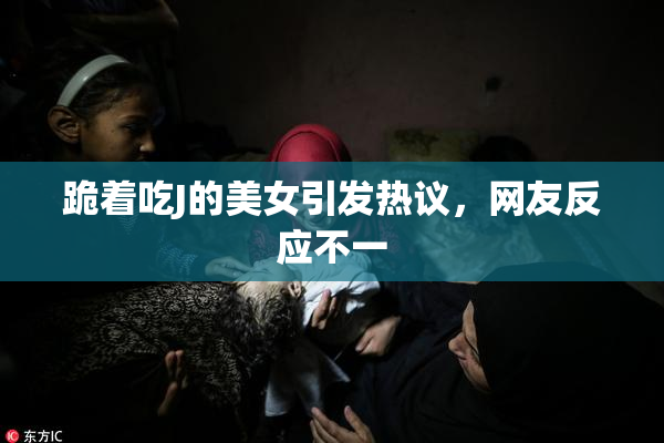 跪着吃J的美女引发热议，网友反应不一