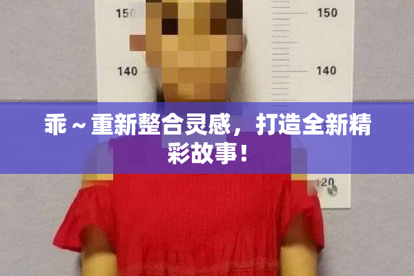 乖～重新整合灵感，打造全新精彩故事！