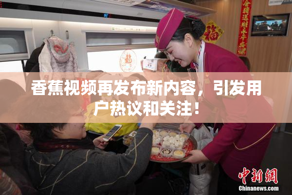 香蕉视频再发布新内容，引发用户热议和关注！