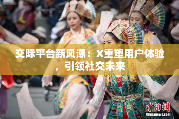 交际平台新风潮：X重塑用户体验，引领社交未来