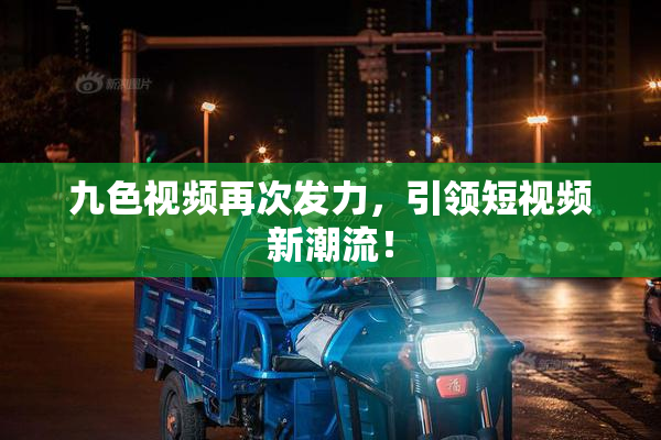 九色视频再次发力，引领短视频新潮流！