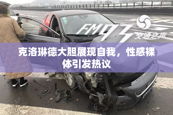 克洛琳德大胆展现自我，性感裸体引发热议