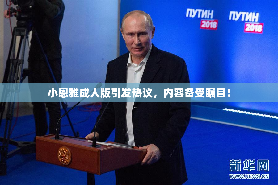 小恩雅成人版引发热议，内容备受瞩目！