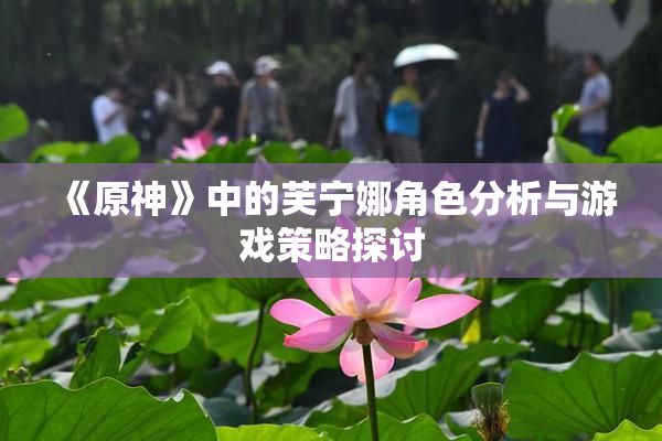 《原神》中的芙宁娜角色分析与游戏策略探讨