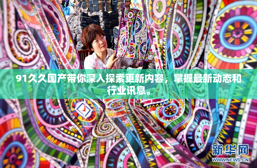 91久久国产带你深入探索更新内容，掌握最新动态和行业讯息。