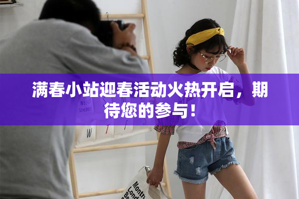 满春小站迎春活动火热开启，期待您的参与！