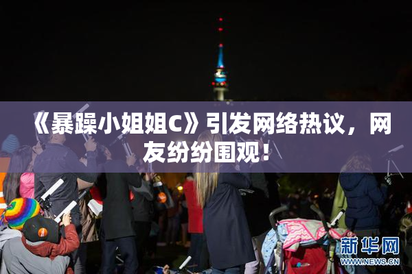 《暴躁小姐姐C》引发网络热议，网友纷纷围观！