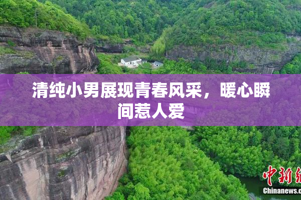 清纯小男展现青春风采，暖心瞬间惹人爱