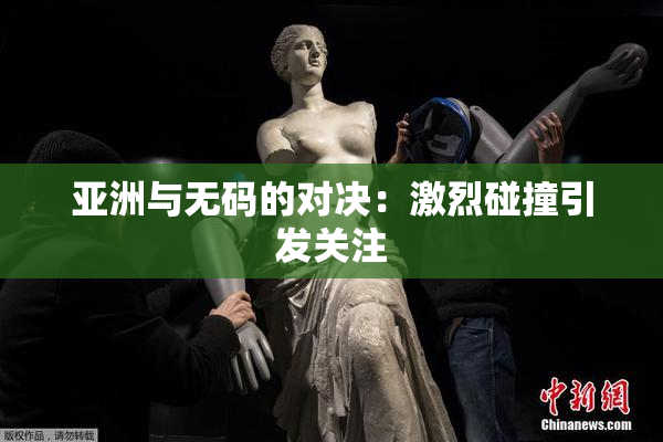 亚洲与无码的对决：激烈碰撞引发关注