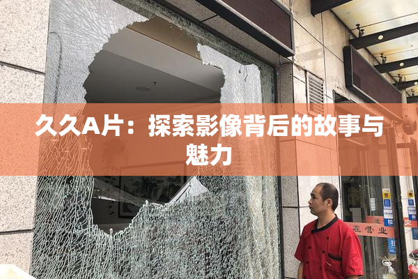 久久A片：探索影像背后的故事与魅力