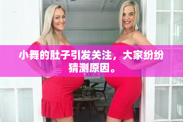 小舞的肚子引发关注，大家纷纷猜测原因。