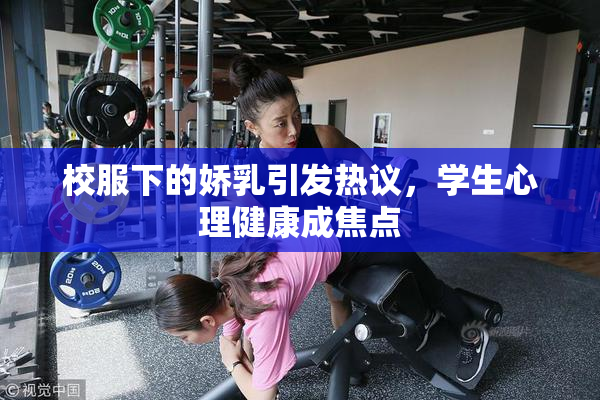 校服下的娇乳引发热议，学生心理健康成焦点