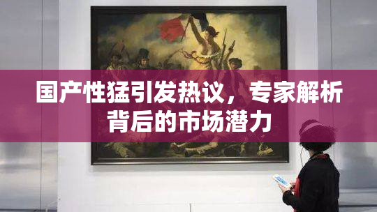 国产性猛引发热议，专家解析背后的市场潜力