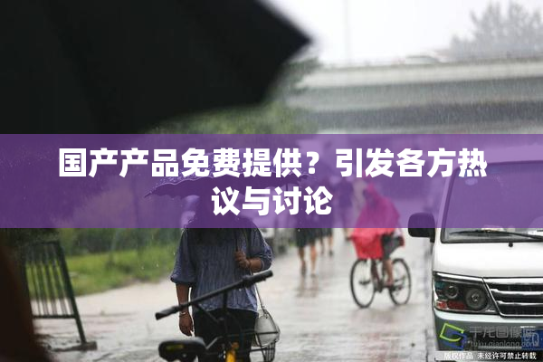 国产产品免费提供？引发各方热议与讨论