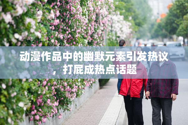 动漫作品中的幽默元素引发热议，打屁成热点话题