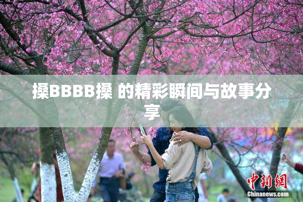 搡BBBB搡 的精彩瞬间与故事分享