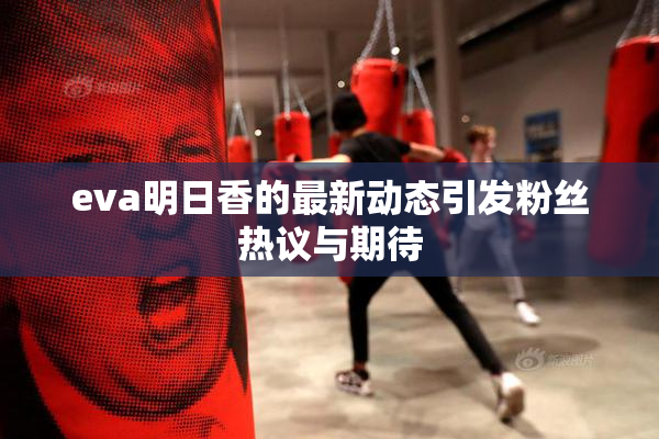 eva明日香的最新动态引发粉丝热议与期待