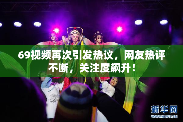 69视频再次引发热议，网友热评不断，关注度飙升！