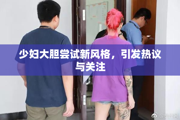 少妇大胆尝试新风格，引发热议与关注