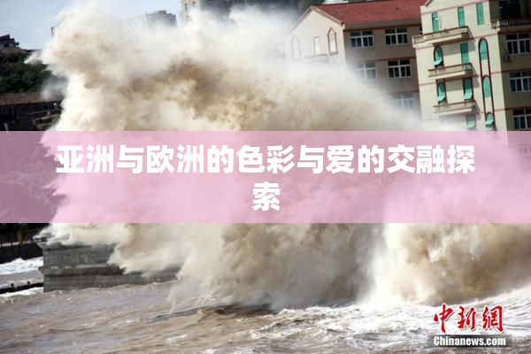 亚洲与欧洲的色彩与爱的交融探索