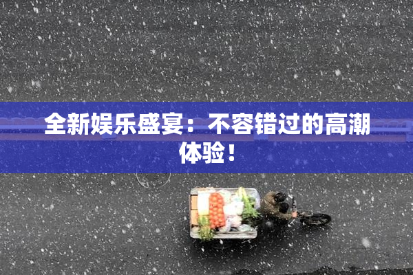 全新娱乐盛宴：不容错过的高潮体验！