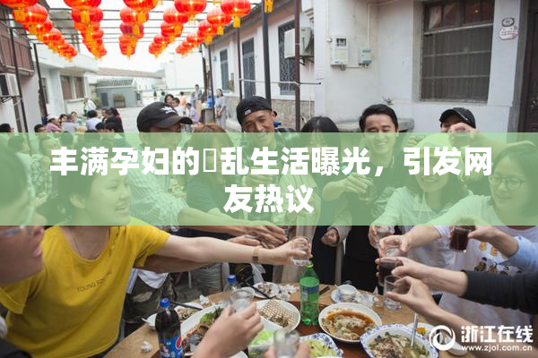 丰满孕妇的婬乱生活曝光，引发网友热议
