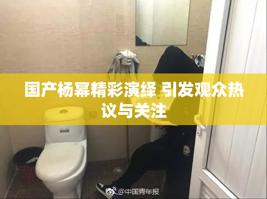国产杨幂精彩演绎 引发观众热议与关注