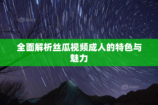 全面解析丝瓜视频成人的特色与魅力