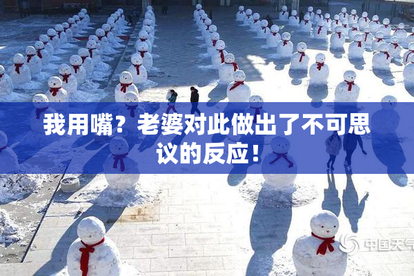 我用嘴？老婆对此做出了不可思议的反应！