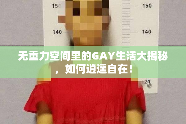 无重力空间里的GAY生活大揭秘，如何逍遥自在！