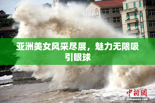 亚洲美女风采尽展，魅力无限吸引眼球