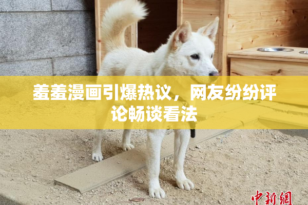 羞羞漫画引爆热议，网友纷纷评论畅谈看法