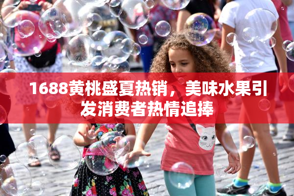 1688黄桃盛夏热销，美味水果引发消费者热情追捧