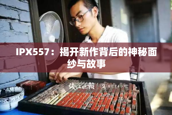 IPX557：揭开新作背后的神秘面纱与故事