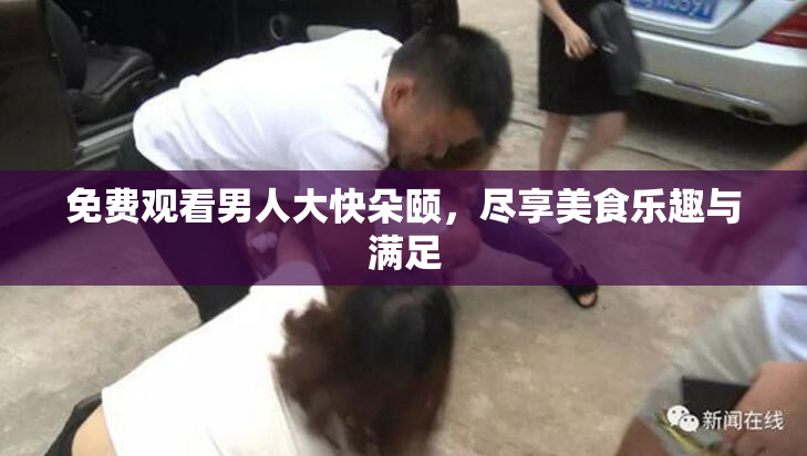 免费观看男人大快朵颐，尽享美食乐趣与满足