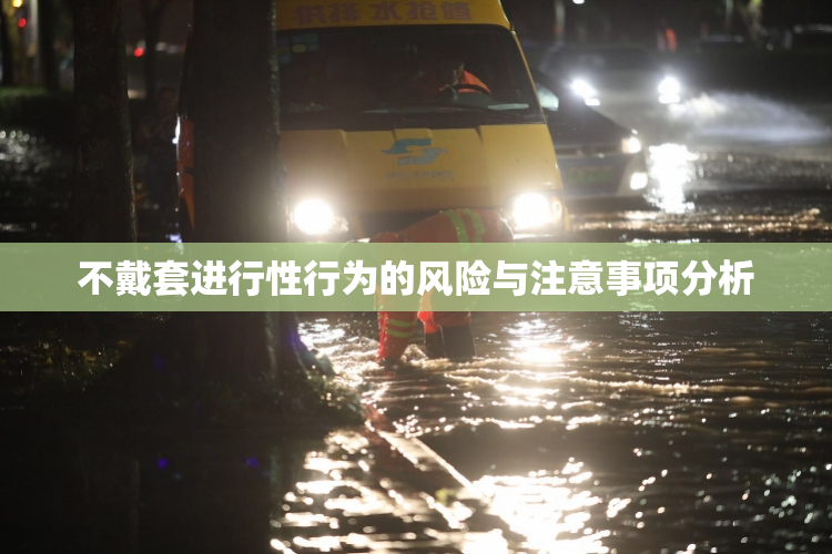 不戴套进行性行为的风险与注意事项分析