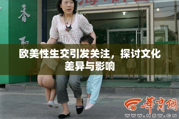 欧美性生交引发关注，探讨文化差异与影响