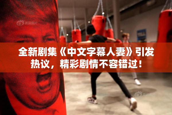 全新剧集《中文字幕人妻》引发热议，精彩剧情不容错过！