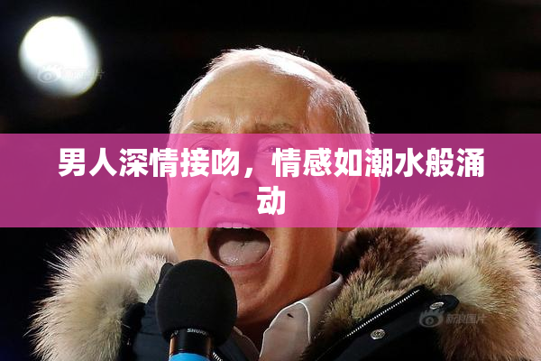 男人深情接吻，情感如潮水般涌动