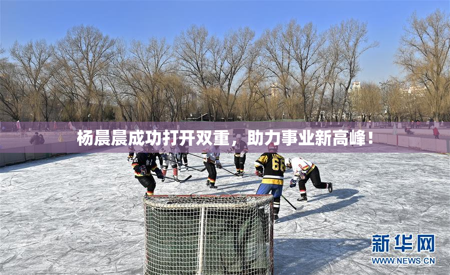 杨晨晨成功打开双重，助力事业新高峰！