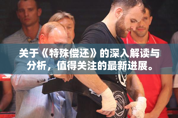 关于《特殊偿还》的深入解读与分析，值得关注的最新进展。