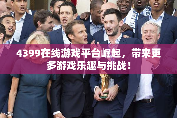 4399在线游戏平台崛起，带来更多游戏乐趣与挑战！