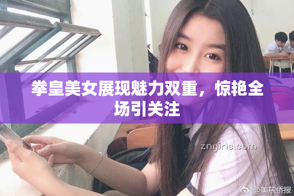 拳皇美女展现魅力双重，惊艳全场引关注